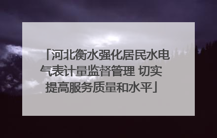 河北衡水强化居民水电气表计量监督管理 切实提高服务质量和水平